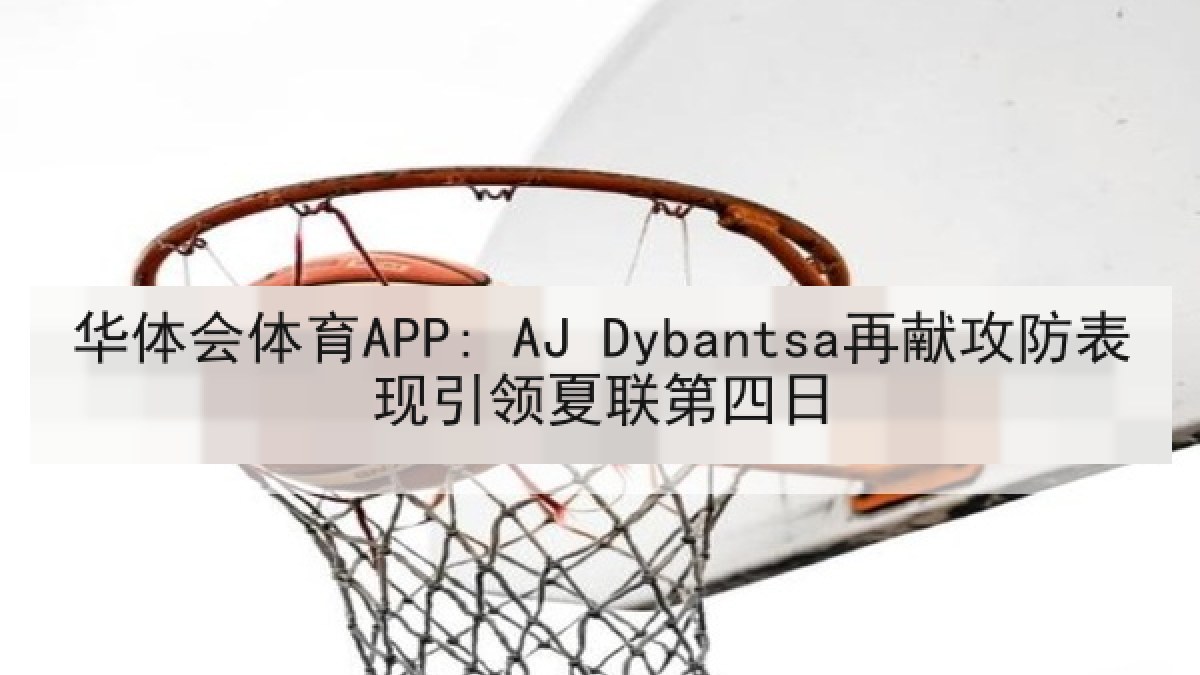 华体会体育APP: AJ Dybantsa再献攻防表现引领夏联第四日