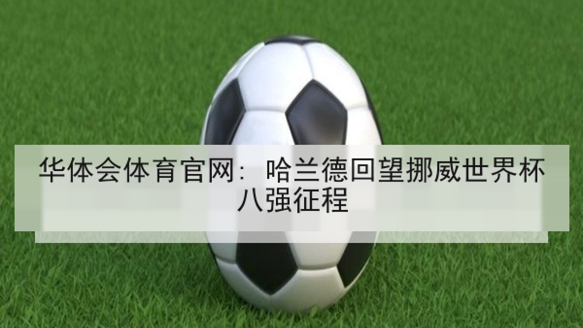 华体会体育官网: 哈兰德回望挪威世界杯八强征程