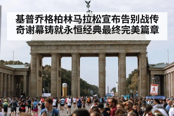 基普乔格柏林马拉松宣布告别战传奇谢幕铸就永恒经典最终完美篇章