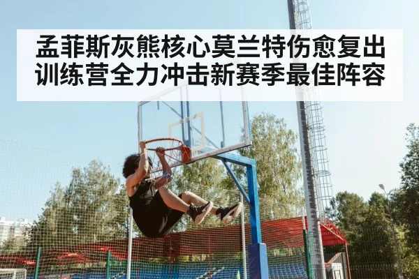 孟菲斯灰熊核心莫兰特伤愈复出训练营全力冲击新赛季最佳阵容