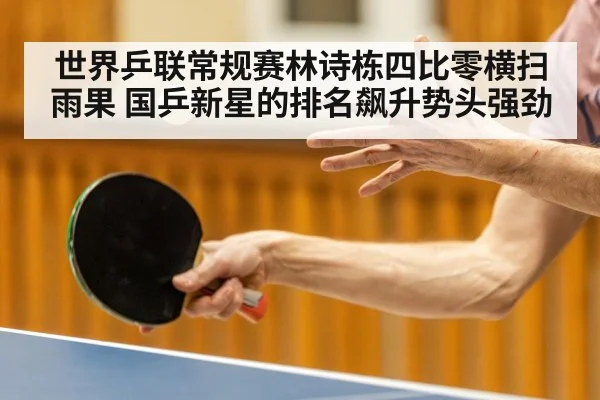 世界乒联常规赛林诗栋四比零横扫雨果 国乒新星的排名飙升势头强劲