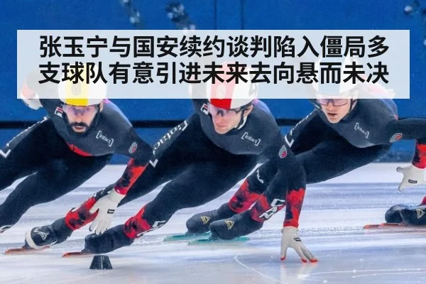 张玉宁与国安续约谈判陷入僵局多支球队有意引进未来去向悬而未决