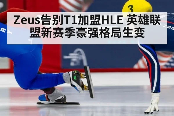 Zeus告别T1加盟HLE 英雄联盟新赛季豪强格局生变