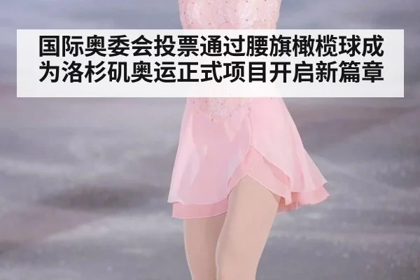 国际奥委会投票通过腰旗橄榄球成为洛杉矶奥运正式项目开启新篇章
